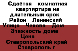 Сдаётся 1-комнатная квартиртира на длительный срок. › Район ­ Ленинский › Улица ­ Чехова › Дом ­ 47 › Этажность дома ­ 6 › Цена ­ 9 000 - Ставропольский край, Ставрополь г. Недвижимость » Квартиры аренда   . Ставропольский край,Ставрополь г.